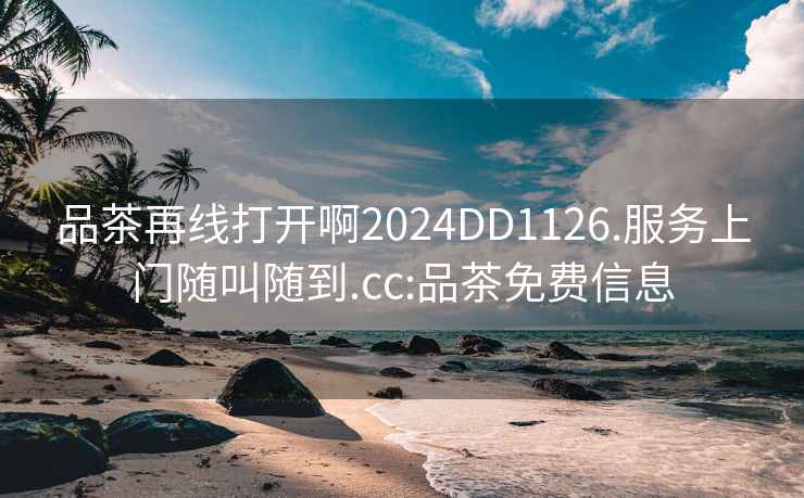 品茶再線打開啊2024DD1126.服務(wù)上門隨叫隨到.cc:品茶免費(fèi)信息