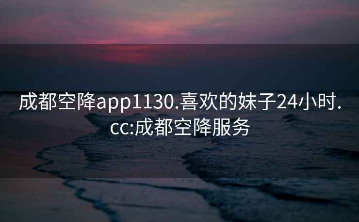 成都空降app1130.喜歡的妹子24小時(shí).cc:成都空降服務(wù)
