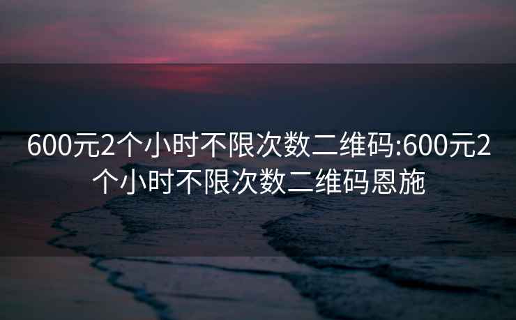 600元2個(gè)小時(shí)不限次數(shù)二維碼:600元2個(gè)小時(shí)不限次數(shù)二維碼恩施