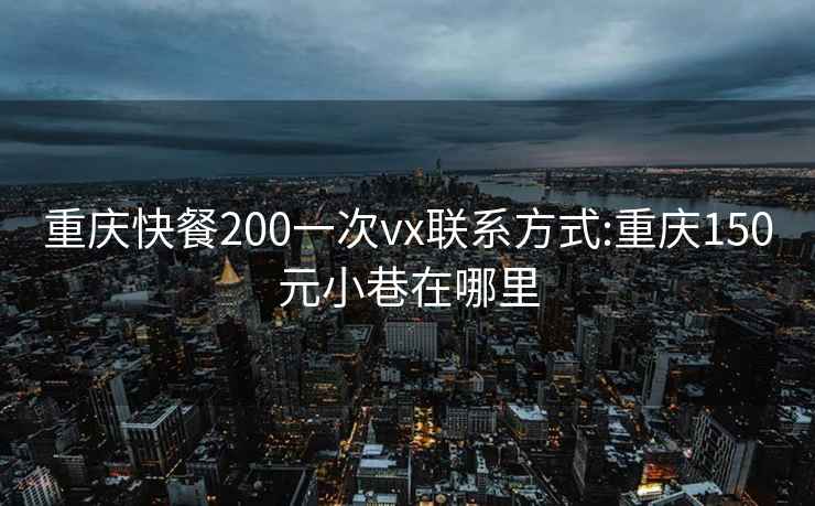 重慶快餐200一次vx聯(lián)系方式:重慶150元小巷在哪里