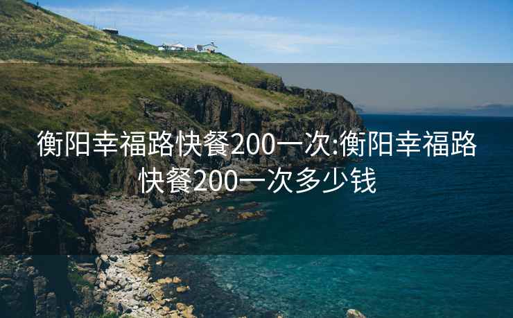 衡陽幸福路快餐200一次:衡陽幸福路快餐200一次多少錢