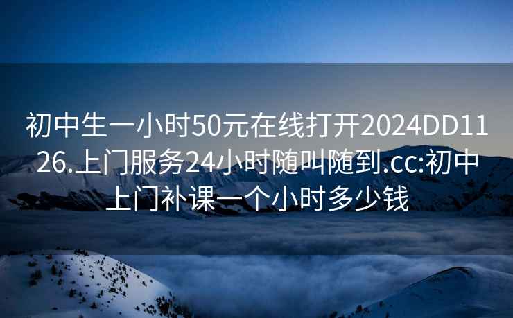 初中生一小時50元在線打開2024DD1126.上門服務24小時隨叫隨到.cc:初中上門補課一個小時多少錢