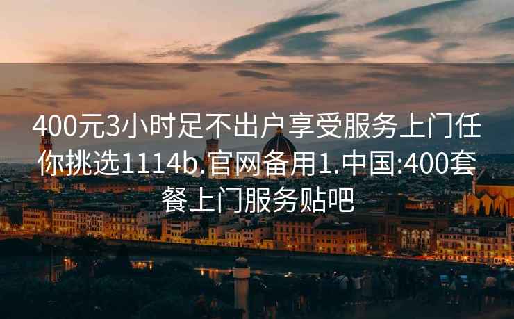 400元3小時足不出戶享受服務(wù)上門任你挑選1114b.官網(wǎng)備用1.中國:400套餐上門服務(wù)貼吧