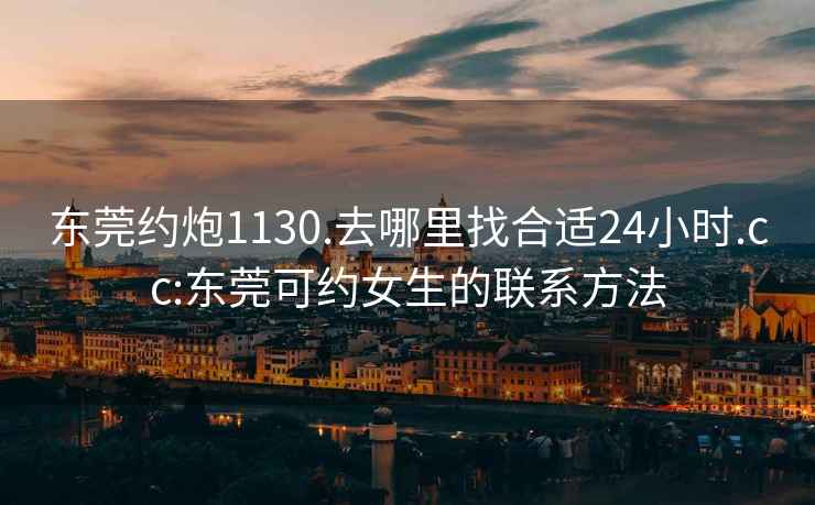 東莞約炮1130.去哪里找合適24小時(shí).cc:東莞可約女生的聯(lián)系方法