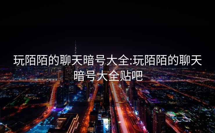 玩陌陌的聊天暗號大全:玩陌陌的聊天暗號大全貼吧