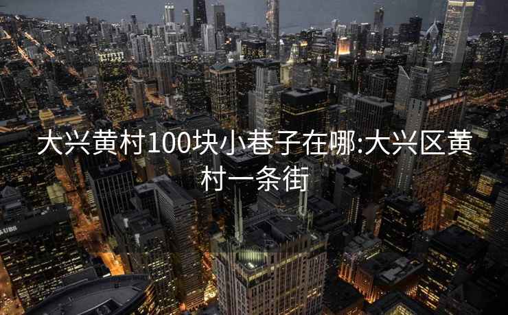 大興黃村100塊小巷子在哪:大興區(qū)黃村一條街