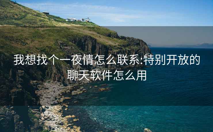 我想找個一夜情怎么聯(lián)系:特別開放的聊天軟件怎么用