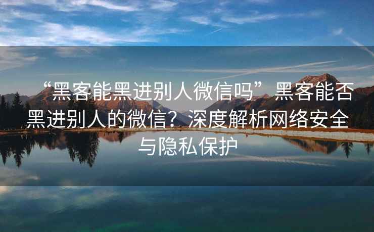 “黑客能黑進(jìn)別人微信嗎”黑客能否黑進(jìn)別人的微信？深度解析網(wǎng)絡(luò)安全與隱私保護(hù)