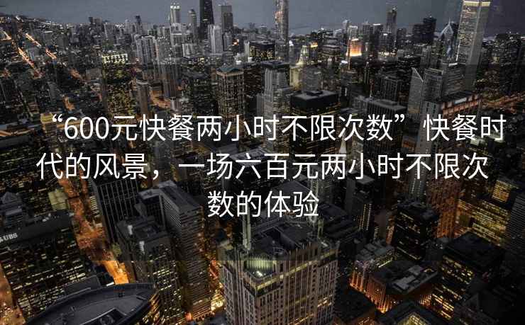 “600元快餐兩小時(shí)不限次數(shù)”快餐時(shí)代的風(fēng)景，一場六百元兩小時(shí)不限次數(shù)的體驗(yàn)