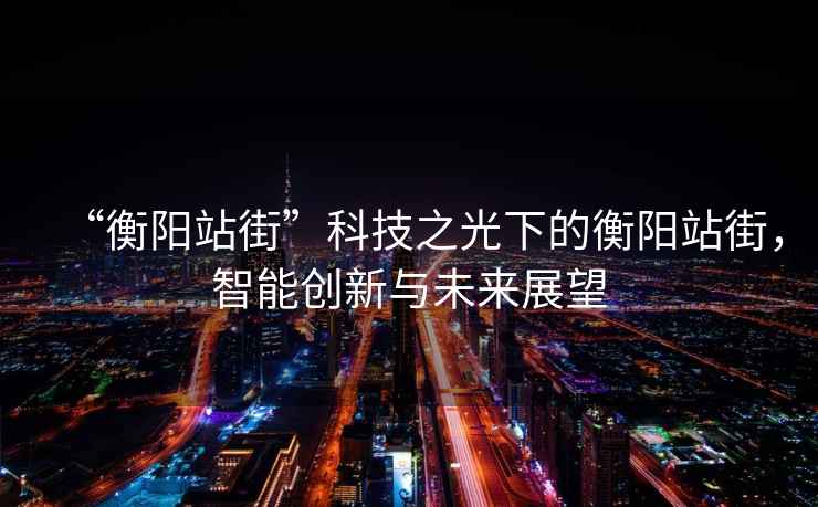 “衡陽站街”科技之光下的衡陽站街，智能創(chuàng)新與未來展望