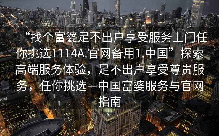 “找個富婆足不出戶享受服務(wù)上門任你挑選1114A.官網(wǎng)備用1.中國”探索高端服務(wù)體驗，足不出戶享受尊貴服務(wù)，任你挑選—中國富婆服務(wù)與官網(wǎng)指南