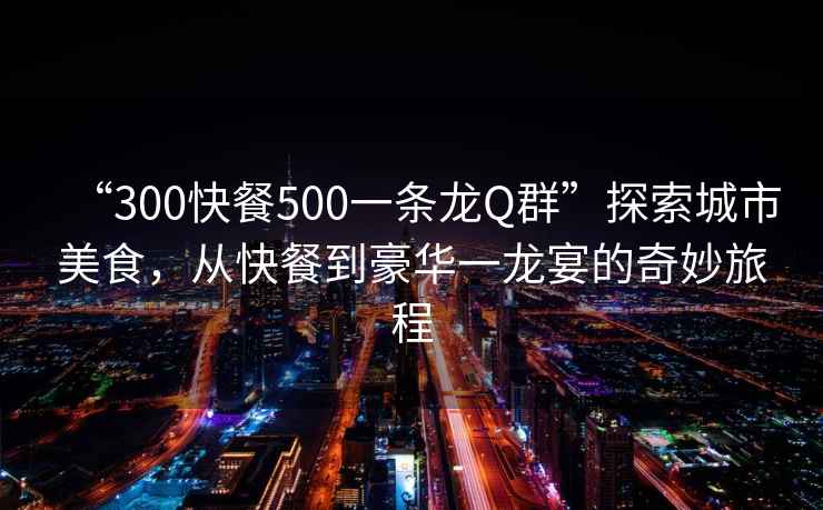 “300快餐500一條龍Q群”探索城市美食，從快餐到豪華一龍宴的奇妙旅程