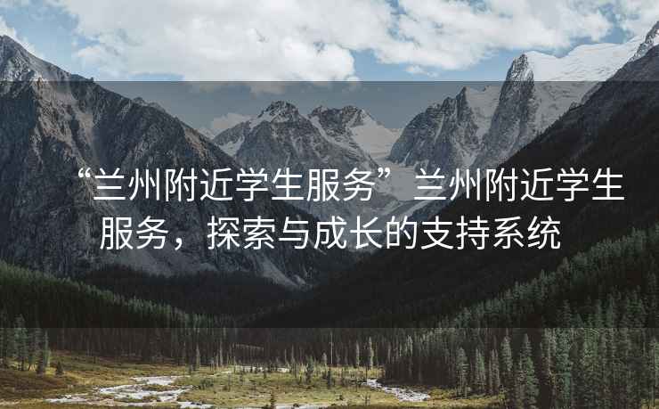 “蘭州附近學(xué)生服務(wù)”蘭州附近學(xué)生服務(wù)，探索與成長(zhǎng)的支持系統(tǒng)