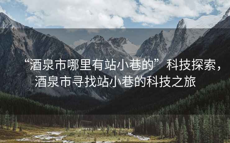 “酒泉市哪里有站小巷的”科技探索，酒泉市尋找站小巷的科技之旅
