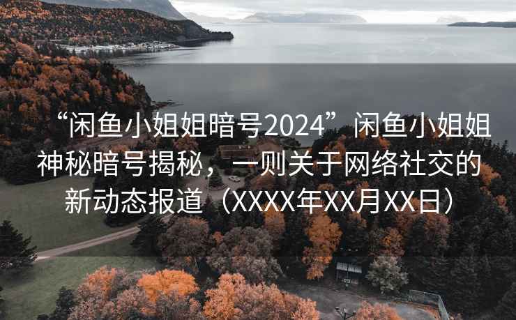 “閑魚小姐姐暗號(hào)2024”閑魚小姐姐神秘暗號(hào)揭秘，一則關(guān)于網(wǎng)絡(luò)社交的新動(dòng)態(tài)報(bào)道（XXXX年XX月XX日）