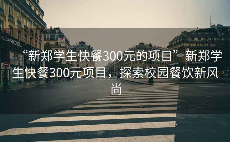 “新鄭學(xué)生快餐300元的項目”新鄭學(xué)生快餐300元項目，探索校園餐飲新風(fēng)尚