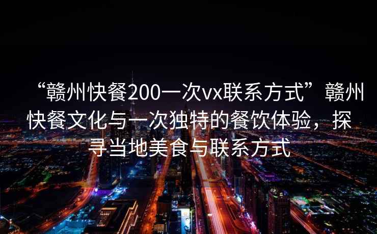 “贛州快餐200一次vx聯(lián)系方式”贛州快餐文化與一次獨(dú)特的餐飲體驗(yàn)，探尋當(dāng)?shù)孛朗撑c聯(lián)系方式