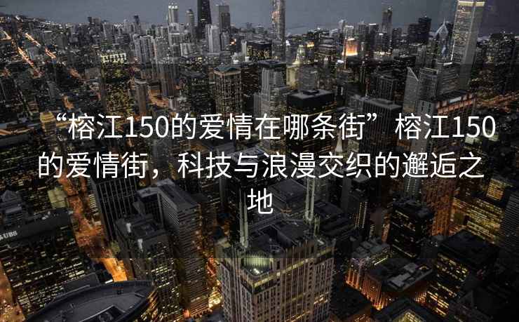 “榕江150的愛(ài)情在哪條街”榕江150的愛(ài)情街，科技與浪漫交織的邂逅之地