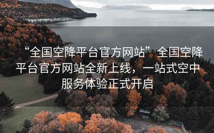 “全國空降平臺官方網(wǎng)站”全國空降平臺官方網(wǎng)站全新上線，一站式空中服務(wù)體驗正式開啟