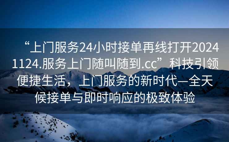 “上門服務(wù)24小時接單再線打開20241124.服務(wù)上門隨叫隨到.cc”科技引領(lǐng)便捷生活，上門服務(wù)的新時代—全天候接單與即時響應(yīng)的極致體驗
