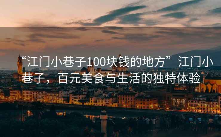 “江門(mén)小巷子100塊錢(qián)的地方”江門(mén)小巷子，百元美食與生活的獨(dú)特體驗(yàn)