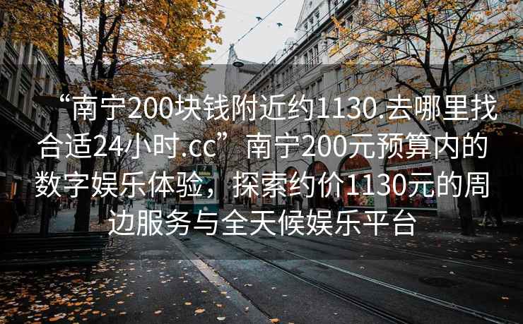 “南寧200塊錢附近約1130.去哪里找合適24小時.cc”南寧200元預算內的數(shù)字娛樂體驗，探索約價1130元的周邊服務與全天候娛樂平臺
