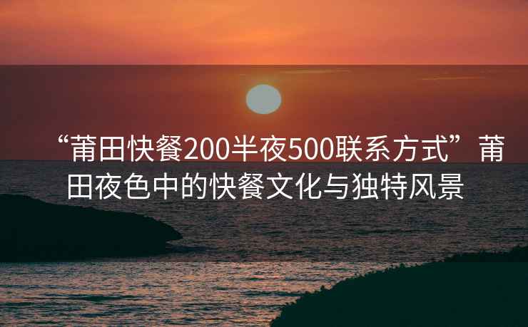 “莆田快餐200半夜500聯(lián)系方式”莆田夜色中的快餐文化與獨(dú)特風(fēng)景