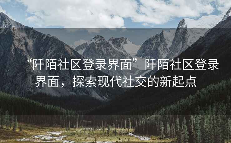 “阡陌社區(qū)登錄界面”阡陌社區(qū)登錄界面，探索現代社交的新起點