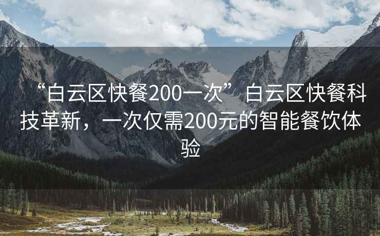 “白云區(qū)快餐200一次”白云區(qū)快餐科技革新，一次僅需200元的智能餐飲體驗