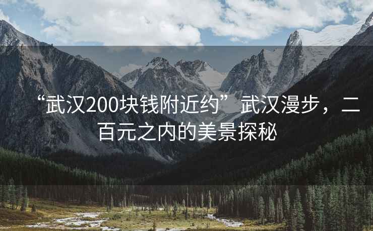 “武漢200塊錢附近約”武漢漫步，二百元之內(nèi)的美景探秘