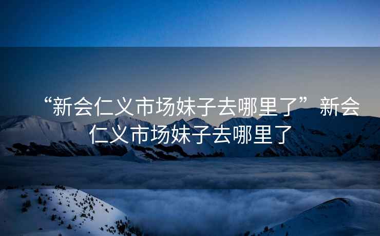 “新會(huì)仁義市場(chǎng)妹子去哪里了”新會(huì)仁義市場(chǎng)妹子去哪里了