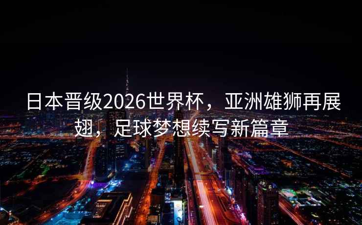 日本晉級2026世界杯，亞洲雄獅再展翅，足球夢想續(xù)寫新篇章