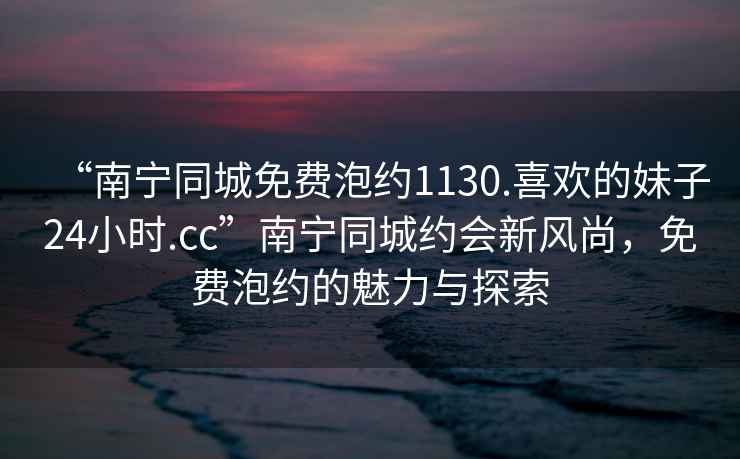 “南寧同城免費(fèi)泡約1130.喜歡的妹子24小時(shí).cc”南寧同城約會(huì)新風(fēng)尚，免費(fèi)泡約的魅力與探索