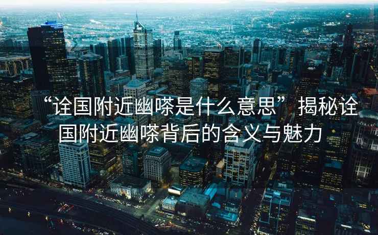“詮國(guó)附近幽嗏是什么意思”揭秘詮國(guó)附近幽嗏背后的含義與魅力