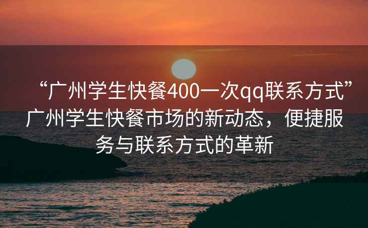 “廣州學(xué)生快餐400一次qq聯(lián)系方式”廣州學(xué)生快餐市場的新動態(tài)，便捷服務(wù)與聯(lián)系方式的革新