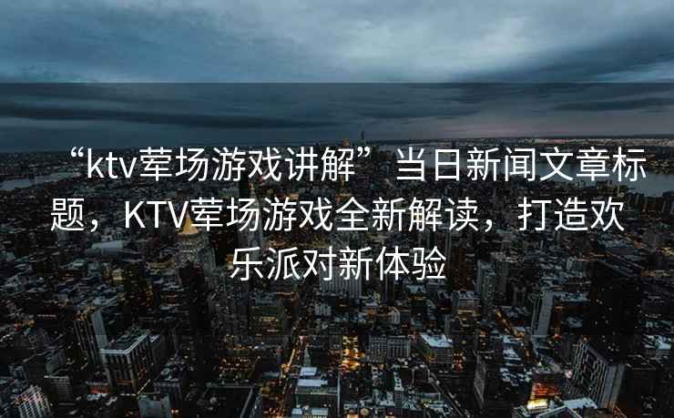 “ktv葷場(chǎng)游戲講解”當(dāng)日新聞文章標(biāo)題，KTV葷場(chǎng)游戲全新解讀，打造歡樂(lè)派對(duì)新體驗(yàn)