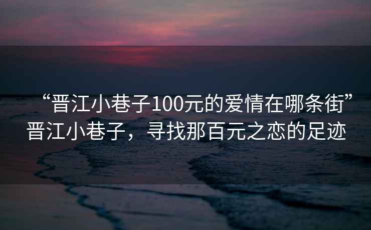 “晉江小巷子100元的愛情在哪條街”晉江小巷子，尋找那百元之戀的足跡