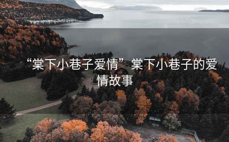 “棠下小巷子愛(ài)情”棠下小巷子的愛(ài)情故事