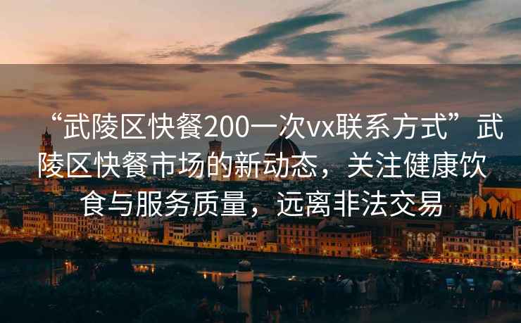 “武陵區(qū)快餐200一次vx聯(lián)系方式”武陵區(qū)快餐市場的新動態(tài)，關(guān)注健康飲食與服務(wù)質(zhì)量，遠(yuǎn)離非法交易