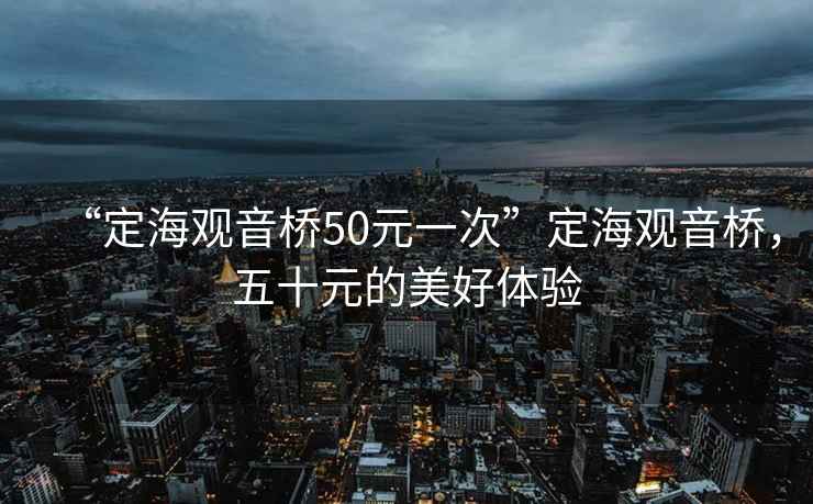 “定海觀音橋50元一次”定海觀音橋，五十元的美好體驗