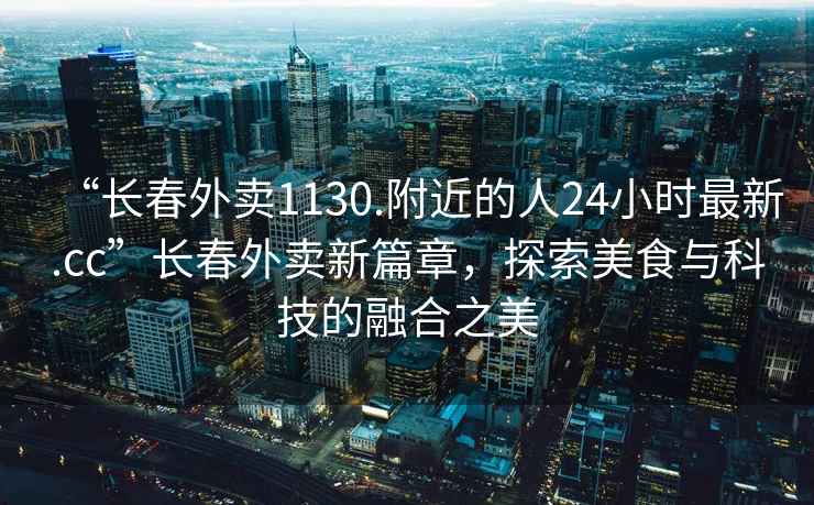 “長春外賣1130.附近的人24小時最新.cc”長春外賣新篇章，探索美食與科技的融合之美