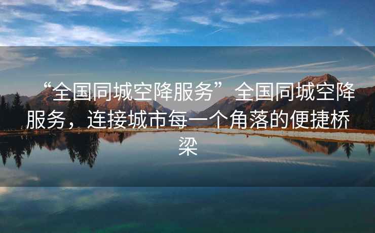 “全國(guó)同城空降服務(wù)”全國(guó)同城空降服務(wù)，連接城市每一個(gè)角落的便捷橋梁