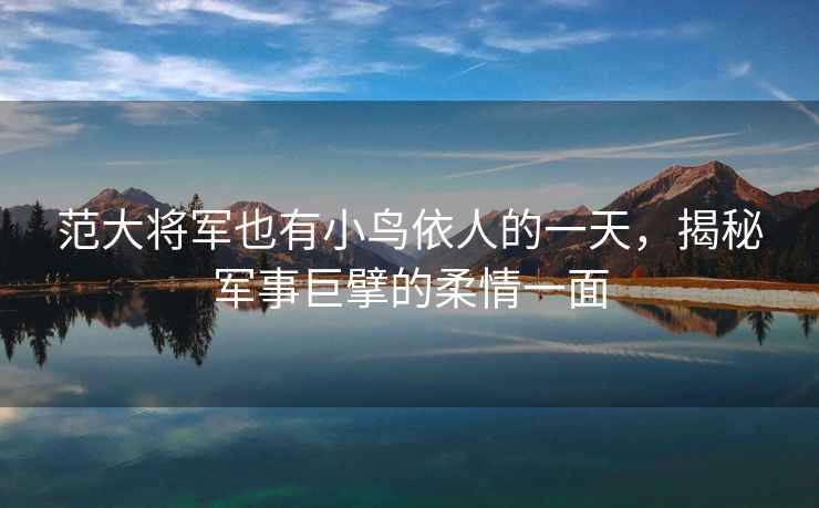 范大將軍也有小鳥依人的一天，揭秘軍事巨擘的柔情一面