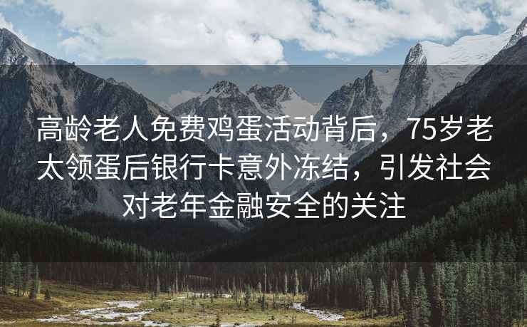 高齡老人免費(fèi)雞蛋活動(dòng)背后，75歲老太領(lǐng)蛋后銀行卡意外凍結(jié)，引發(fā)社會(huì)對(duì)老年金融安全的關(guān)注