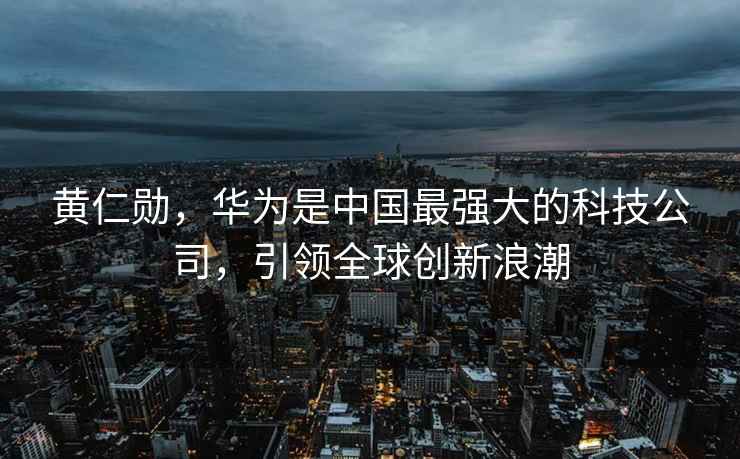 黃仁勛，華為是中國最強大的科技公司，引領(lǐng)全球創(chuàng)新浪潮