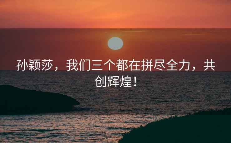 孫穎莎，我們三個都在拼盡全力，共創(chuàng)輝煌！