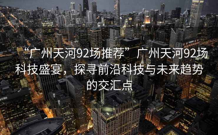 “廣州天河92場(chǎng)推薦”廣州天河92場(chǎng)科技盛宴，探尋前沿科技與未來(lái)趨勢(shì)的交匯點(diǎn)