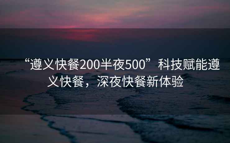 “遵義快餐200半夜500”科技賦能遵義快餐，深夜快餐新體驗(yàn)