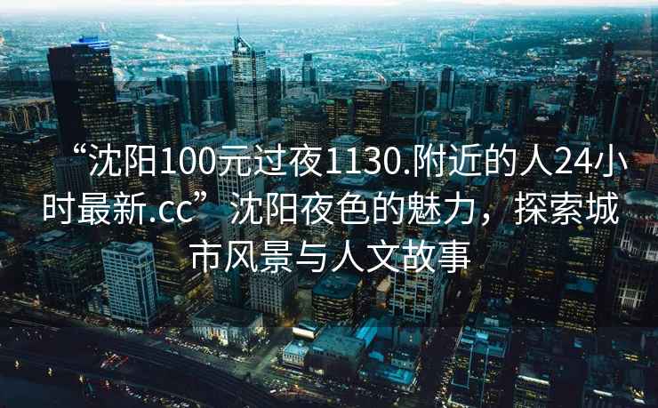 “沈陽100元過夜1130.附近的人24小時(shí)最新.cc”沈陽夜色的魅力，探索城市風(fēng)景與人文故事