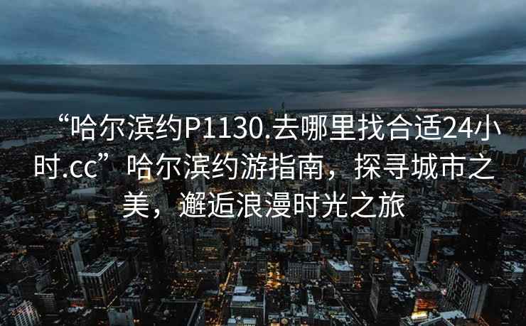 “哈爾濱約P1130.去哪里找合適24小時.cc”哈爾濱約游指南，探尋城市之美，邂逅浪漫時光之旅